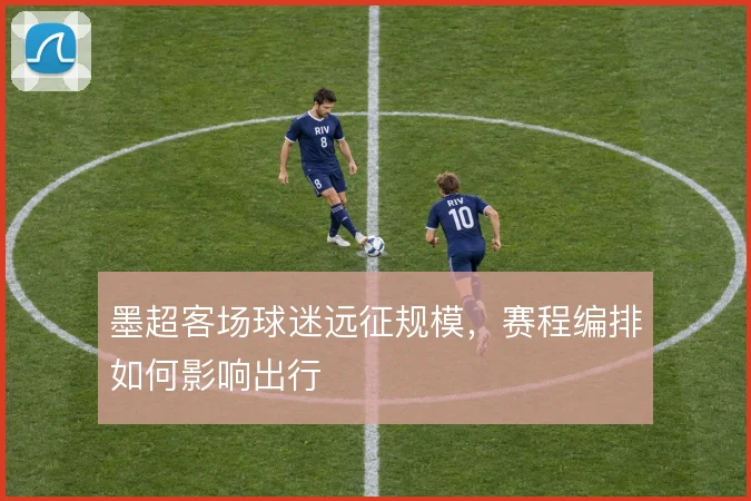 墨超客场球迷远征规模,赛程编排如何影响出行