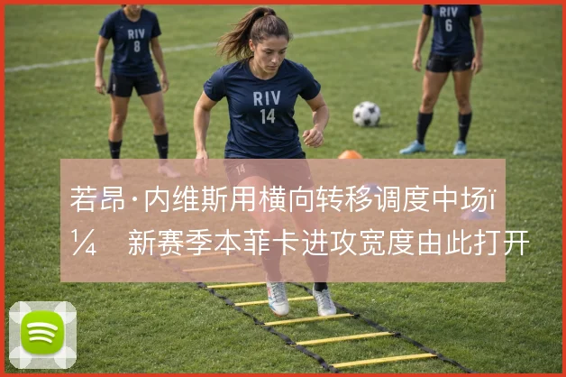 若昂·内维斯用横向转移调度中场，新赛季本菲卡进攻宽度由此打开
