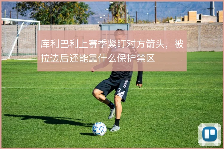 库利巴利上赛季紧盯对方箭头,被拉边后还能靠什么保护禁区