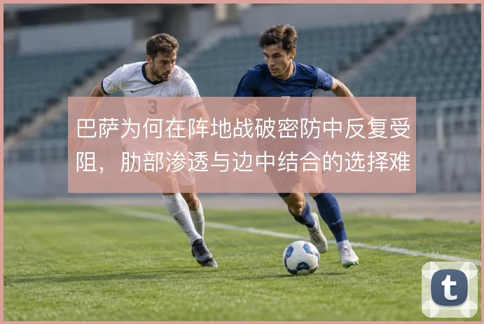巴萨为何在阵地战破密防中反复受阻，肋部渗透与边中结合的选择难题