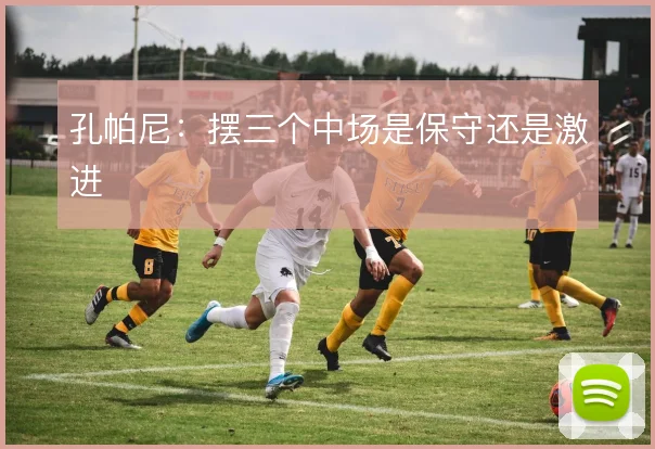 孔帕尼：摆三个中场是保守还是激进