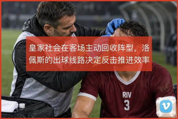 皇家社会在客场主动回收阵型，洛佩斯的出球线路决定反击推进效率