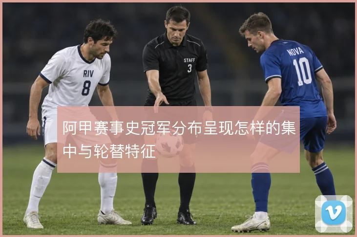 阿甲赛事史冠军分布呈现怎样的集中与轮替特征
