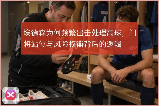 埃德森为何频繁出击处理高球，门将站位与风险权衡背后的逻辑