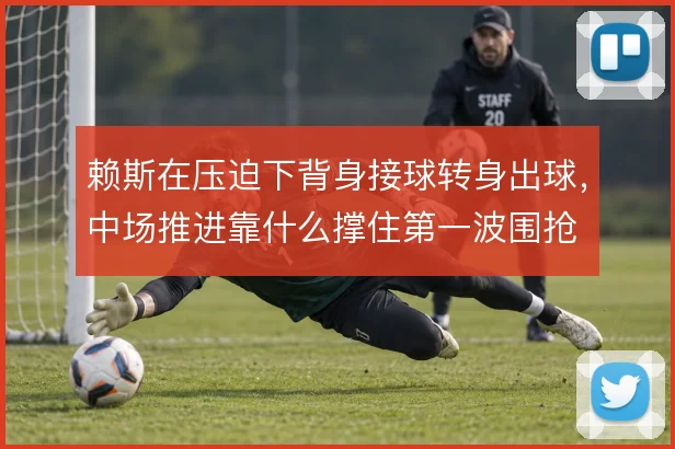 赖斯在压迫下背身接球转身出球,中场推进靠什么撑住第一波围抢