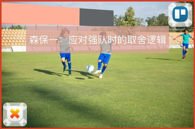 森保一:应对强队时的取舍逻辑