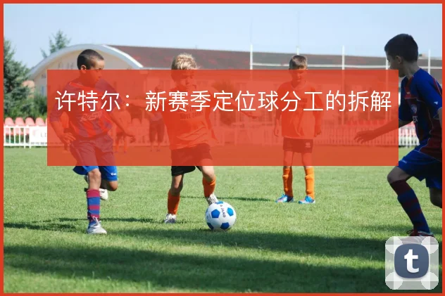 许特尔:新赛季定位球分工的拆解
