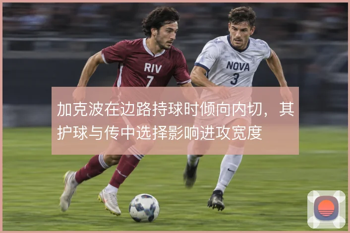 加克波在边路持球时倾向内切，其护球与传中选择影响进攻宽度