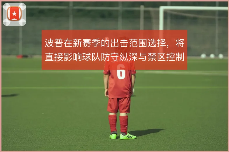 波普在新赛季的出击范围选择,将直接影响球队防守纵深与禁区控制