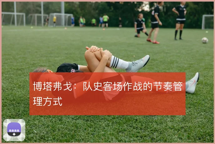 博塔弗戈:队史客场作战的节奏管理方式