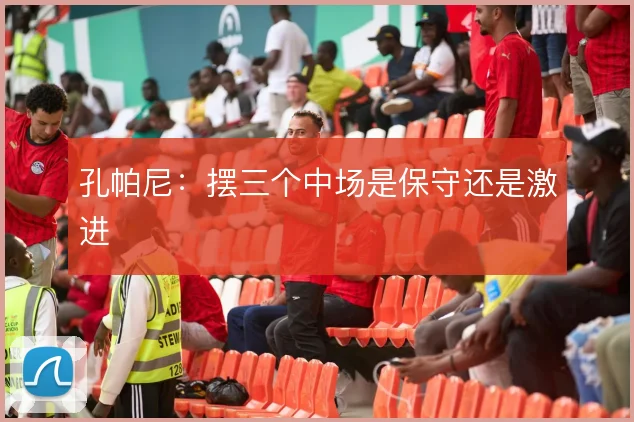 孔帕尼:摆三个中场是保守还是激进