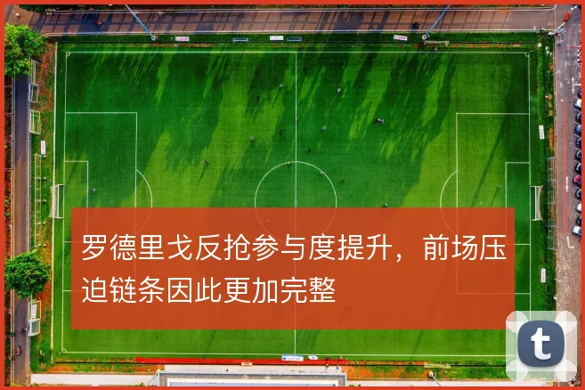 罗德里戈反抢参与度提升,前场压迫链条因此更加完整