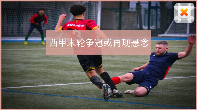 西甲末轮争冠或再现悬念