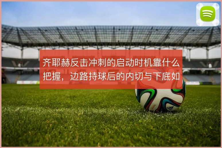 齐耶赫反击冲刺的启动时机靠什么把握,边路持球后的内切与下底如何取舍
