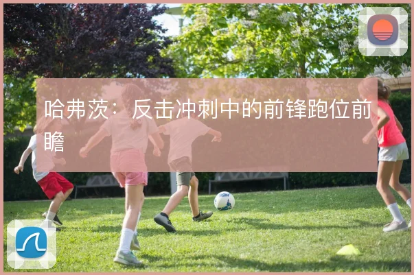 哈弗茨:反击冲刺中的前锋跑位前瞻
