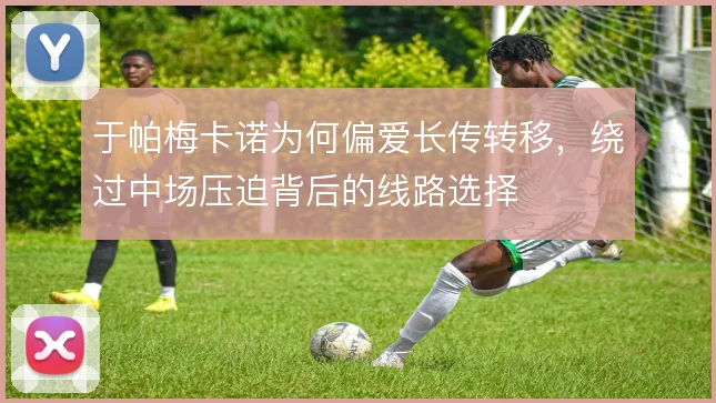 于帕梅卡诺为何偏爱长传转移，绕过中场压迫背后的线路选择