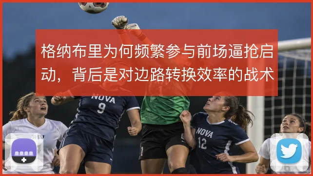 格纳布里为何频繁参与前场逼抢启动，背后是对边路转换效率的战术考量