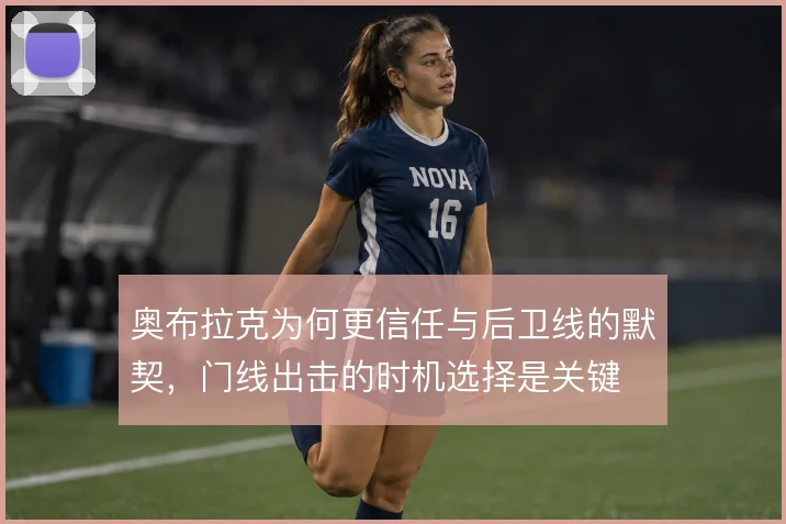 奥布拉克为何更信任与后卫线的默契,门线出击的时机选择是关键