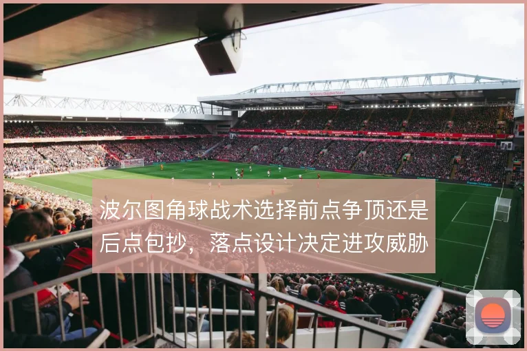 波尔图角球战术选择前点争顶还是后点包抄,落点设计决定进攻威胁