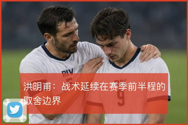 洪明甫:战术延续在赛季前半程的取舍边界