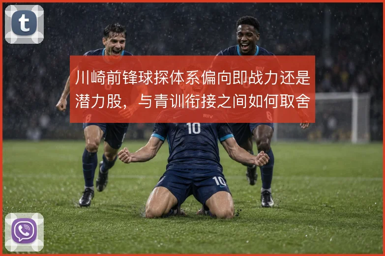 川崎前锋球探体系偏向即战力还是潜力股,与青训衔接之间如何取舍