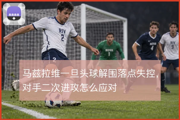 马兹拉维一旦头球解围落点失控，对手二次进攻怎么应对