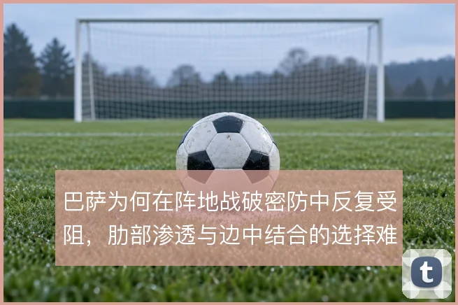 巴萨为何在阵地战破密防中反复受阻，肋部渗透与边中结合的选择难题