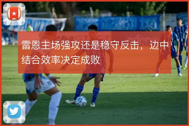 雷恩主场强攻还是稳守反击,边中结合效率决定成败