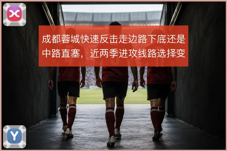 成都蓉城快速反击走边路下底还是中路直塞，近两季进攻线路选择变化明显