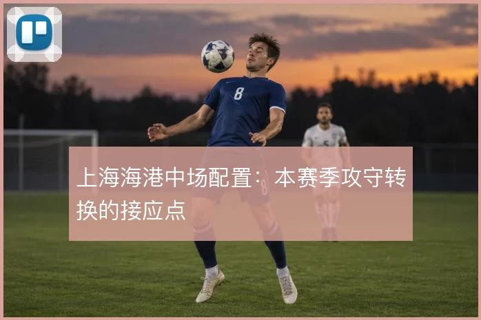 上海海港中场配置:本赛季攻守转换的接应点