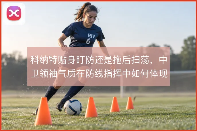科纳特贴身盯防还是拖后扫荡,中卫领袖气质在防线指挥中如何体现