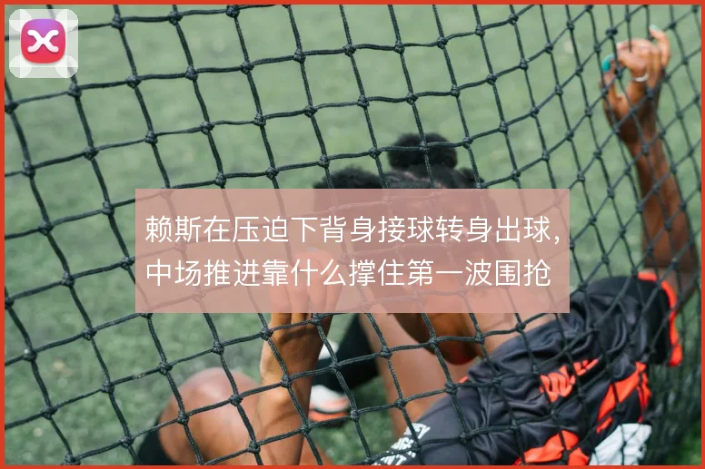 赖斯在压迫下背身接球转身出球,中场推进靠什么撑住第一波围抢