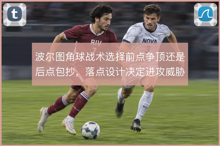 波尔图角球战术选择前点争顶还是后点包抄,落点设计决定进攻威胁
