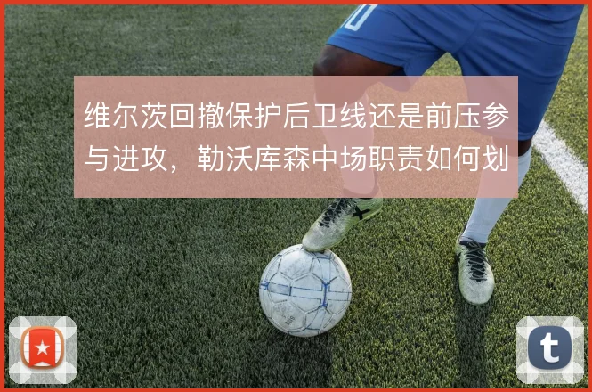 维尔茨回撤保护后卫线还是前压参与进攻，勒沃库森中场职责如何划分