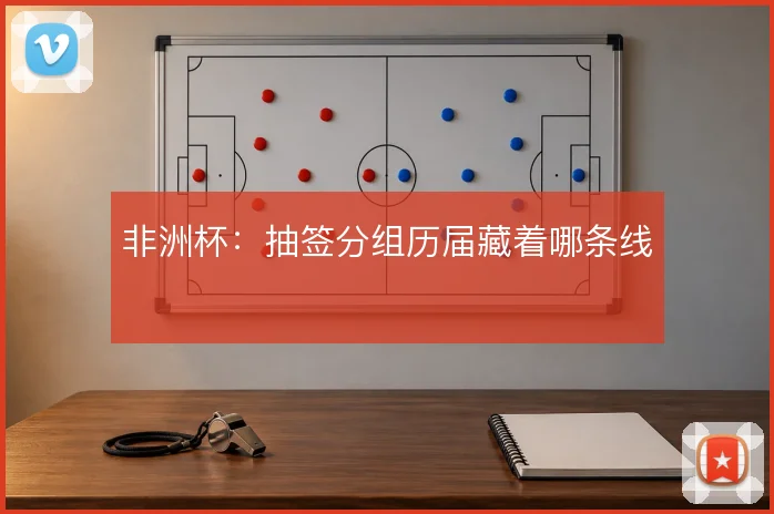 非洲杯:抽签分组历届藏着哪条线