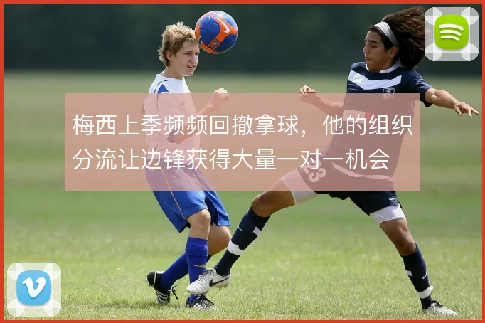 梅西上季频频回撤拿球，他的组织分流让边锋获得大量一对一机会