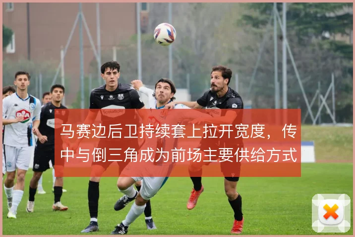 马赛边后卫持续套上拉开宽度，传中与倒三角成为前场主要供给方式