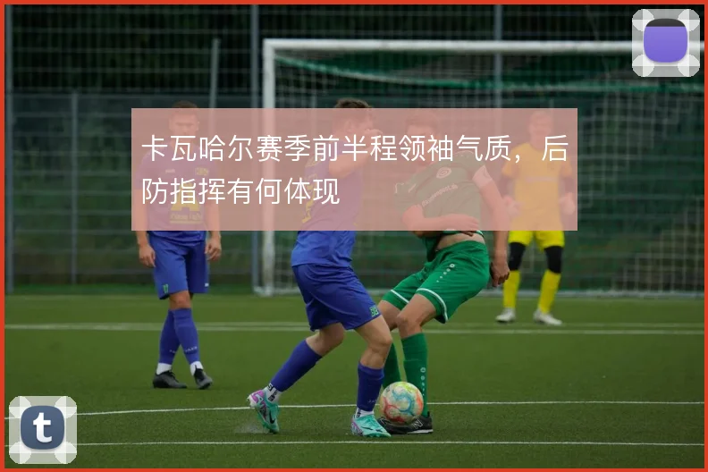 卡瓦哈尔赛季前半程领袖气质,后防指挥有何体现