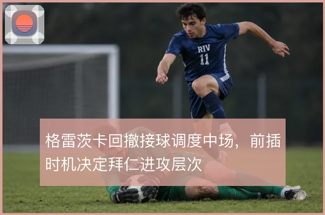 格雷茨卡回撤接球调度中场，前插时机决定拜仁进攻层次