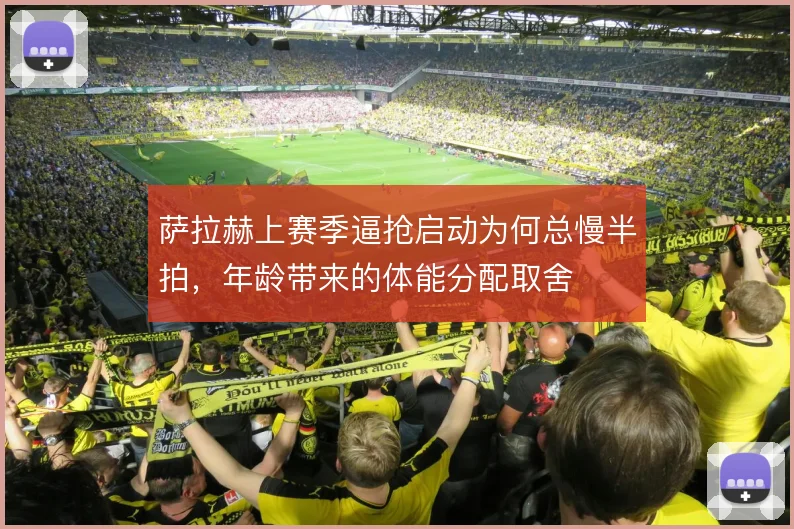 萨拉赫上赛季逼抢启动为何总慢半拍，年龄带来的体能分配取舍