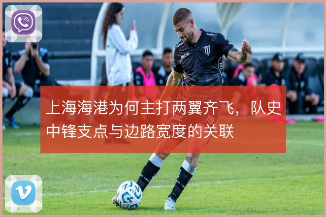 上海海港为何主打两翼齐飞，队史中锋支点与边路宽度的关联