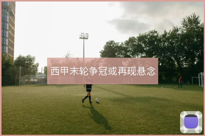 西甲末轮争冠或再现悬念