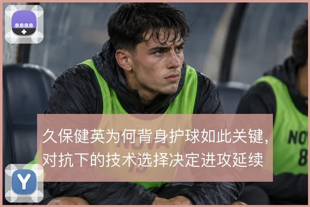 久保健英为何背身护球如此关键，对抗下的技术选择决定进攻延续
