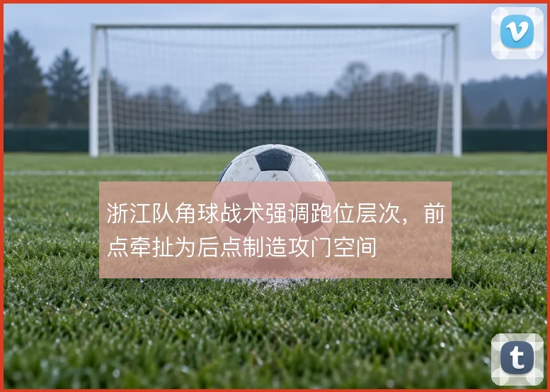 浙江队角球战术强调跑位层次，前点牵扯为后点制造攻门空间