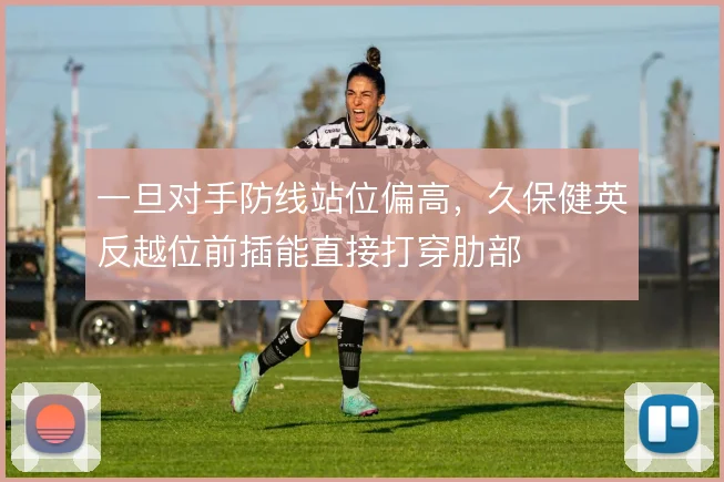 一旦对手防线站位偏高，久保健英反越位前插能直接打穿肋部