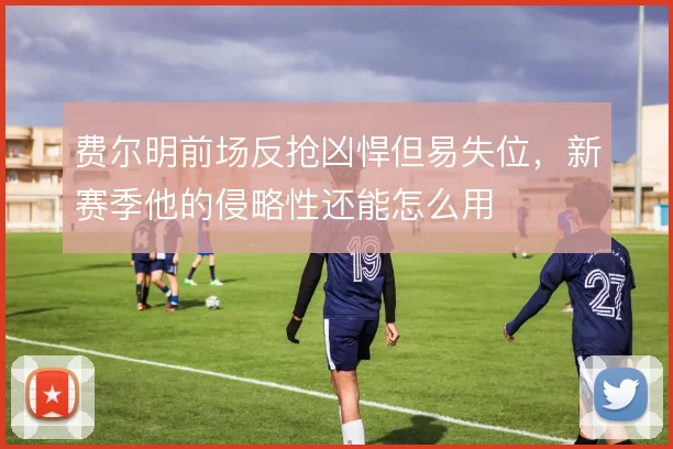 费尔明前场反抢凶悍但易失位，新赛季他的侵略性还能怎么用