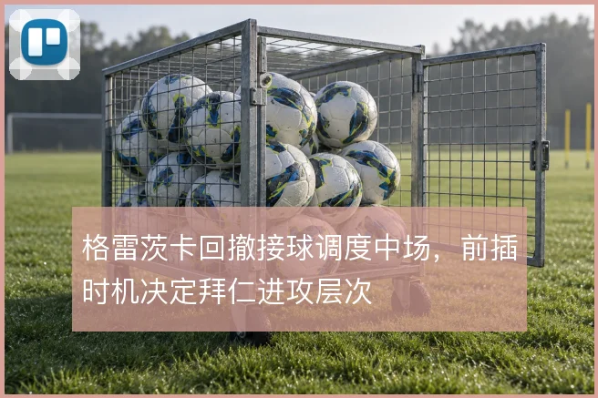 格雷茨卡回撤接球调度中场,前插时机决定拜仁进攻层次