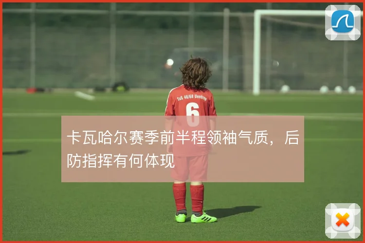 卡瓦哈尔赛季前半程领袖气质,后防指挥有何体现