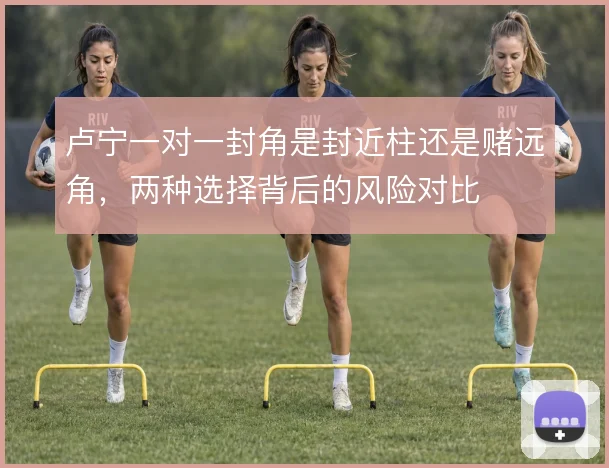 卢宁一对一封角是封近柱还是赌远角,两种选择背后的风险对比