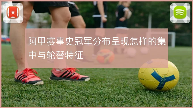 阿甲赛事史冠军分布呈现怎样的集中与轮替特征